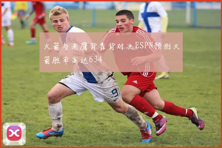 火箭与老鹰背靠背对决ESPN预测火箭胜率高达634