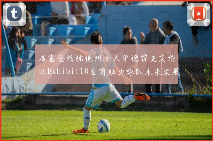 活塞签约犹他州立大学德雷克艾伦以Exhibit10合同助力球队未来发展