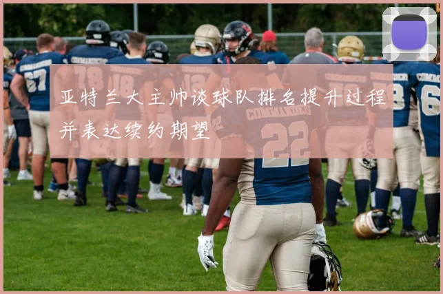 亚特兰大主帅谈球队排名提升过程并表达续约期望