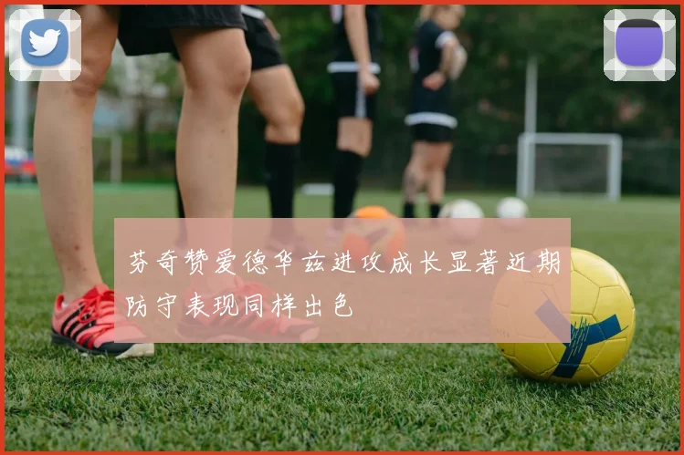 芬奇赞爱德华兹进攻成长显著近期防守表现同样出色