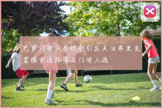 巴萨门将人手过剩引发关注弗里克需慎重选择第三门将人选