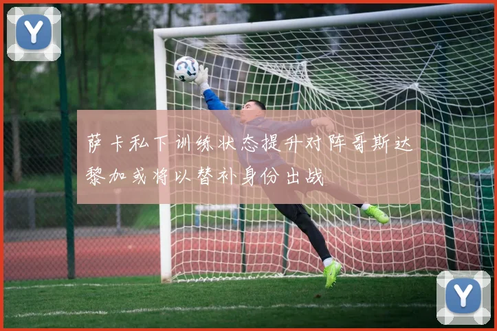 萨卡私下训练状态提升对阵哥斯达黎加或将以替补身份出战