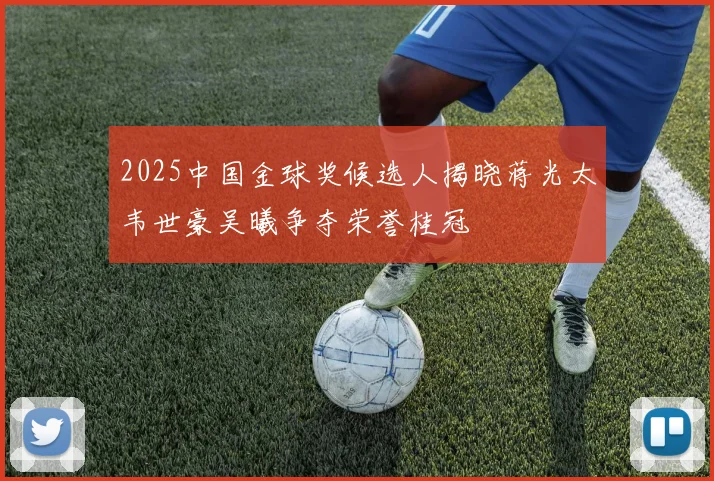 2025中国金球奖候选人揭晓蒋光太韦世豪吴曦争夺荣誉桂冠
