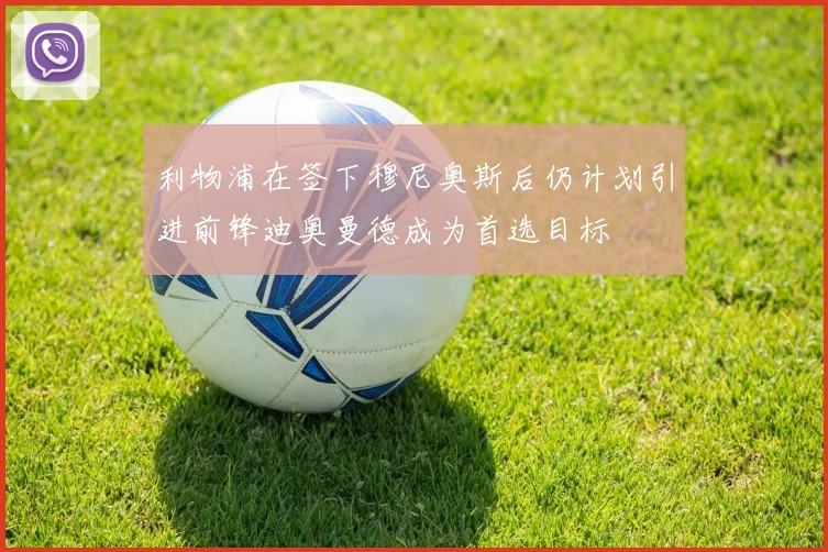 利物浦在签下穆尼奥斯后仍计划引进前锋迪奥曼德成为首选目标