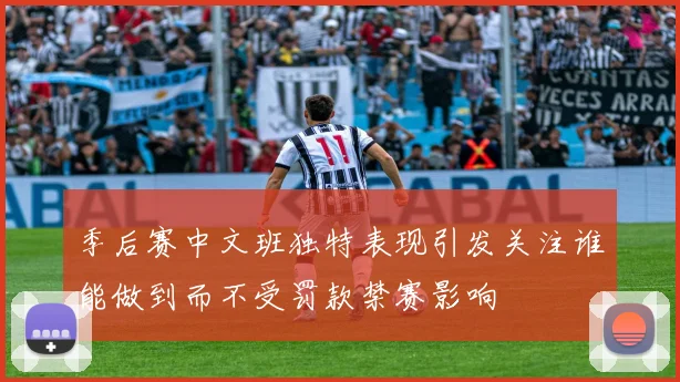 季后赛中文班独特表现引发关注谁能做到而不受罚款禁赛影响