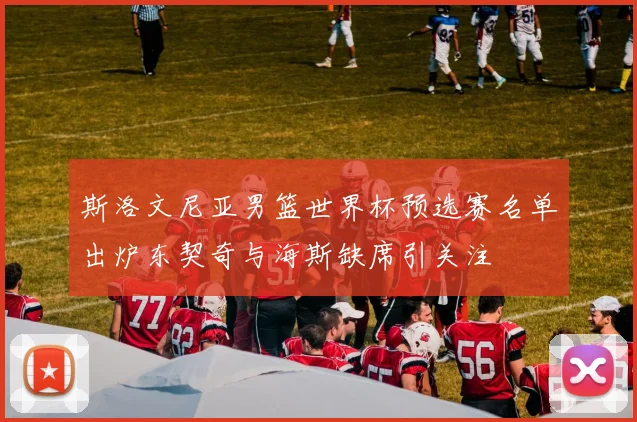斯洛文尼亚男篮世界杯预选赛名单出炉东契奇与海斯缺席引关注