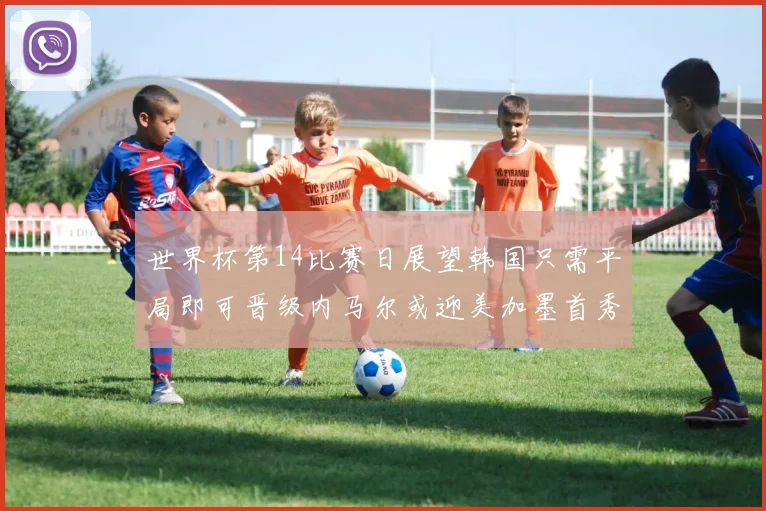 世界杯第14比赛日展望韩国只需平局即可晋级内马尔或迎美加墨首秀