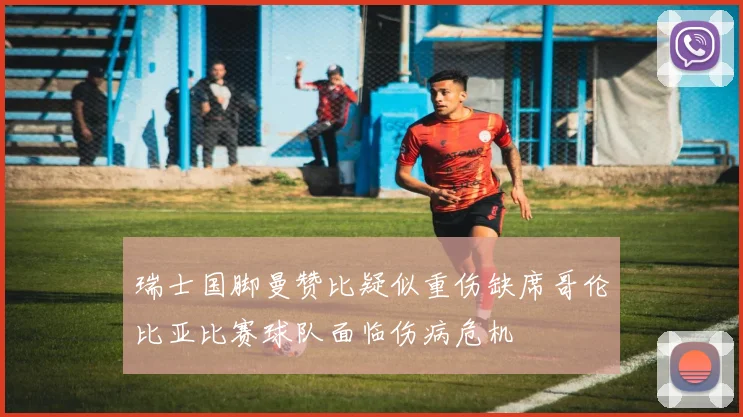 瑞士国脚曼赞比疑似重伤缺席哥伦比亚比赛球队面临伤病危机