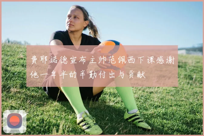 费耶诺德宣布主帅范佩西下课感谢他一年半的辛勤付出与贡献