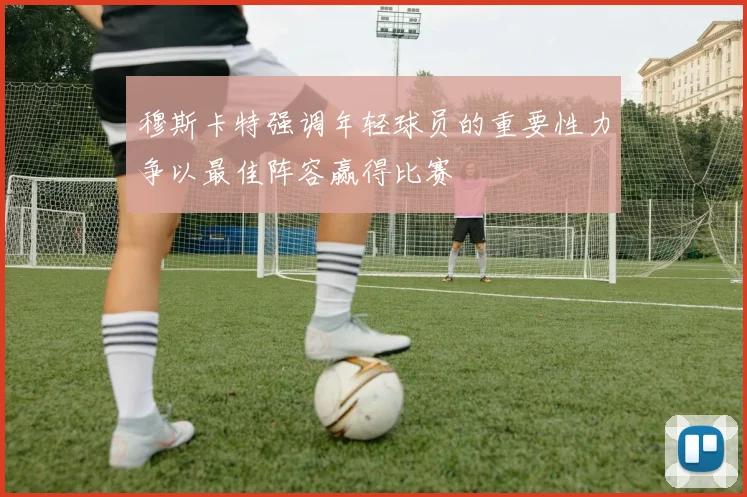 穆斯卡特强调年轻球员的重要性力争以最佳阵容赢得比赛