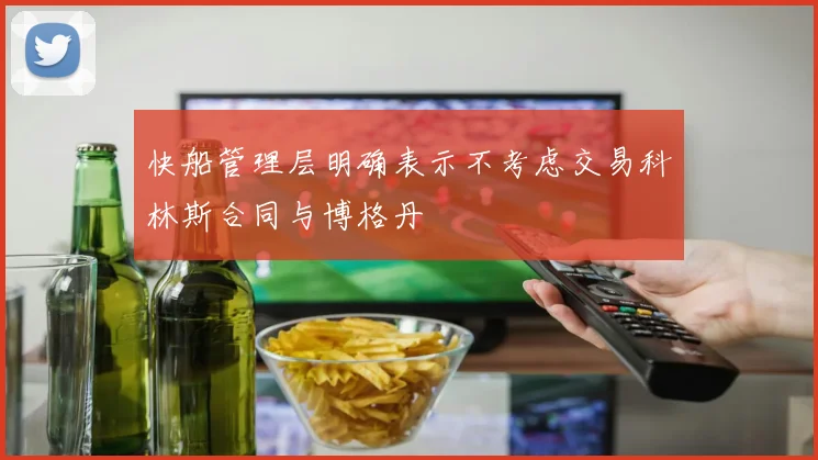 快船管理层明确表示不考虑交易科林斯合同与博格丹