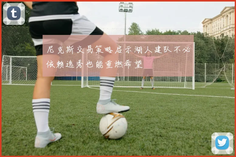 尼克斯交易策略启示湖人建队不必依赖选秀也能重燃希望