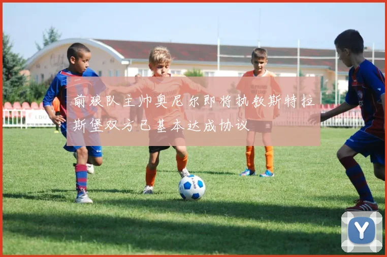 前狼队主帅奥尼尔即将执教斯特拉斯堡双方已基本达成协议