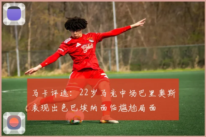 马卡评选：22岁马竞中场巴里奥斯表现出色巴埃纳面临尴尬局面
