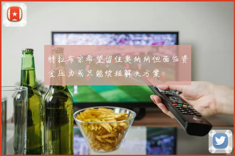特拉布宗希望留住奥纳纳但面临资金压力或只能续租解决方案