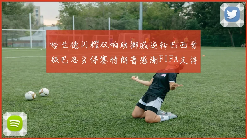 哈兰德闪耀双响助挪威逆转巴西晋级巴洛贡停赛特朗普感谢FIFA支持