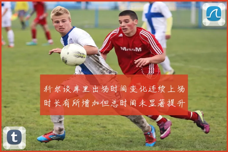 科尔谈库里出场时间变化连续上场时长有所增加但总时间未显著提升