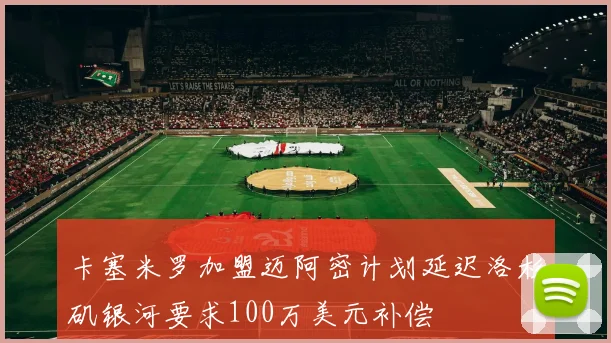 卡塞米罗加盟迈阿密计划延迟洛杉矶银河要求100万美元补偿
