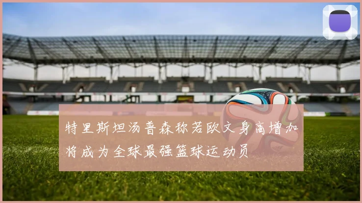 特里斯坦汤普森称若欧文身高增加将成为全球最强篮球运动员