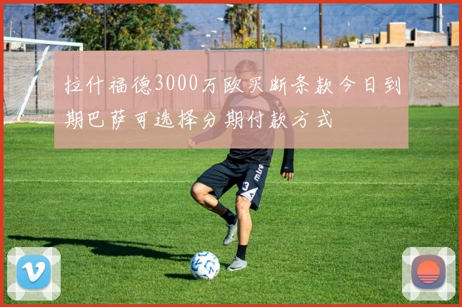 拉什福德3000万欧买断条款今日到期巴萨可选择分期付款方式
