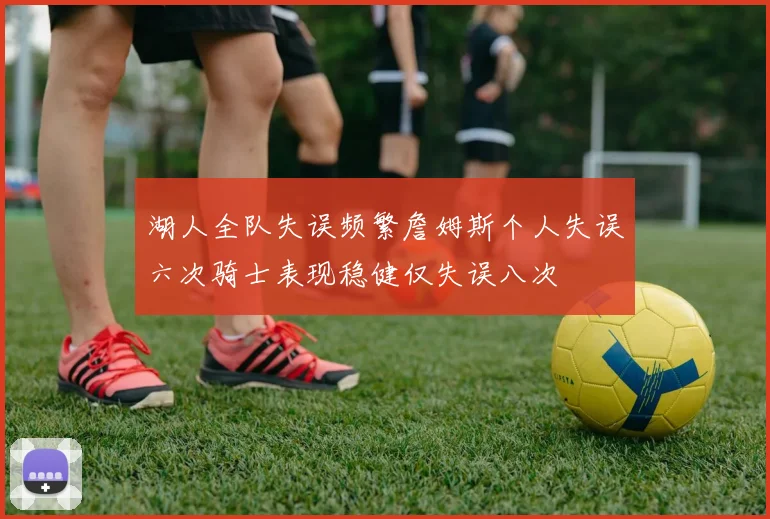 湖人全队失误频繁詹姆斯个人失误六次骑士表现稳健仅失误八次