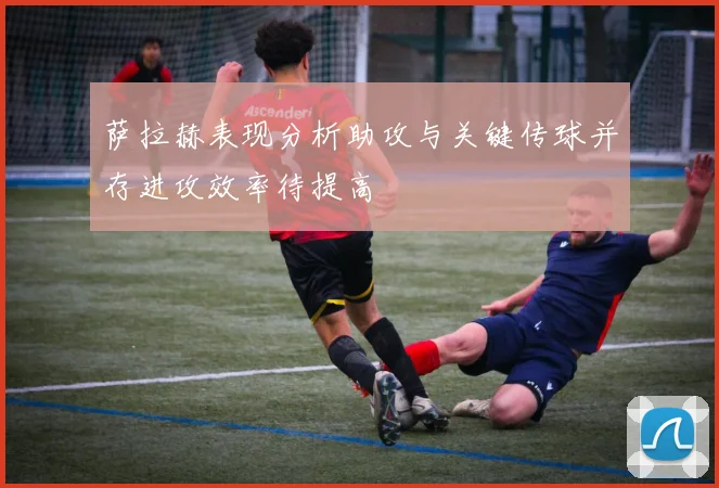 萨拉赫表现分析助攻与关键传球并存进攻效率待提高