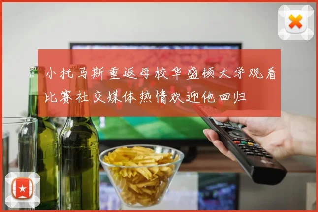 小托马斯重返母校华盛顿大学观看比赛社交媒体热情欢迎他回归