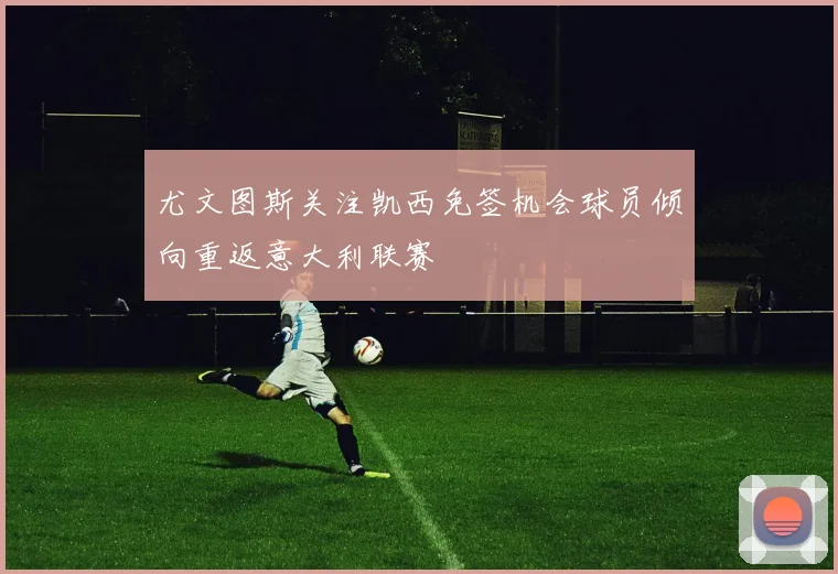 尤文图斯关注凯西免签机会球员倾向重返意大利联赛
