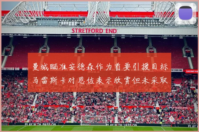 曼城瞄准安德森作为首要引援目标马雷斯卡对恩佐表示欣赏但未采取行动